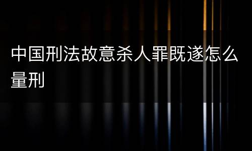 中国刑法故意杀人罪既遂怎么量刑