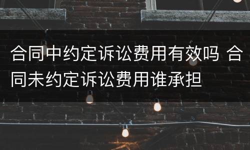 合同中约定诉讼费用有效吗 合同未约定诉讼费用谁承担