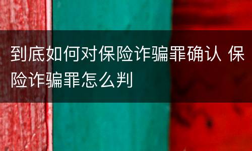 到底如何对保险诈骗罪确认 保险诈骗罪怎么判
