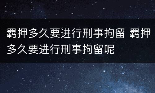羁押多久要进行刑事拘留 羁押多久要进行刑事拘留呢