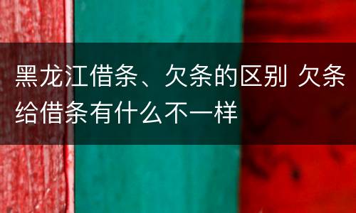 黑龙江借条、欠条的区别 欠条给借条有什么不一样