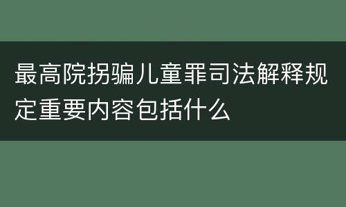 最高院拐骗儿童罪司法解释规定重要内容包括什么