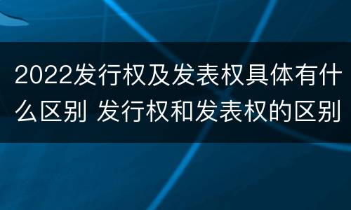 2022发行权及发表权具体有什么区别 发行权和发表权的区别
