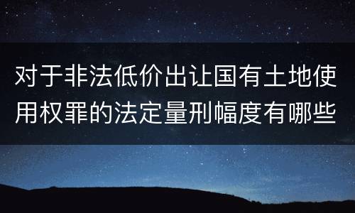 对于非法低价出让国有土地使用权罪的法定量刑幅度有哪些