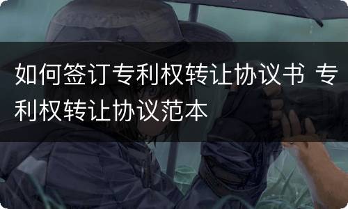 如何签订专利权转让协议书 专利权转让协议范本