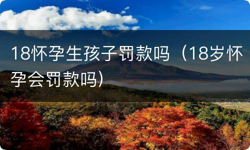 18怀孕生孩子罚款吗（18岁怀孕会罚款吗）