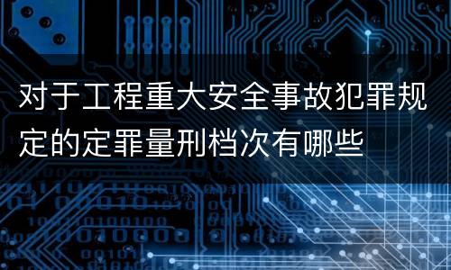 对于工程重大安全事故犯罪规定的定罪量刑档次有哪些