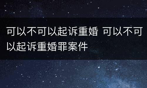 可以不可以起诉重婚 可以不可以起诉重婚罪案件