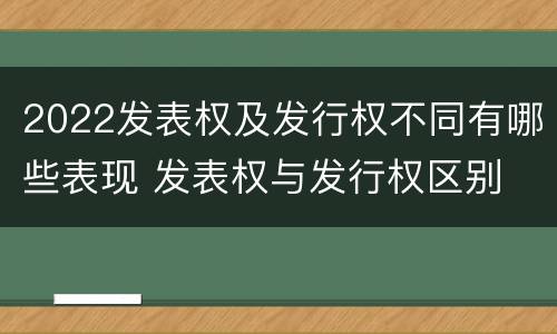 2022发表权及发行权不同有哪些表现 发表权与发行权区别