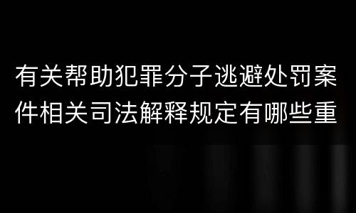 有关帮助犯罪分子逃避处罚案件相关司法解释规定有哪些重要内容