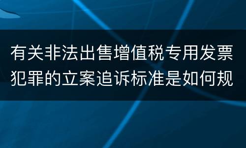 有关非法出售增值税专用发票犯罪的立案追诉标准是如何规定