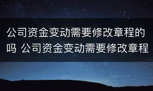 公司资金变动需要修改章程的吗 公司资金变动需要修改章程的吗怎么办