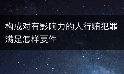 构成对有影响力的人行贿犯罪满足怎样要件