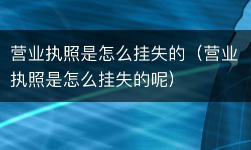 营业执照是怎么挂失的（营业执照是怎么挂失的呢）