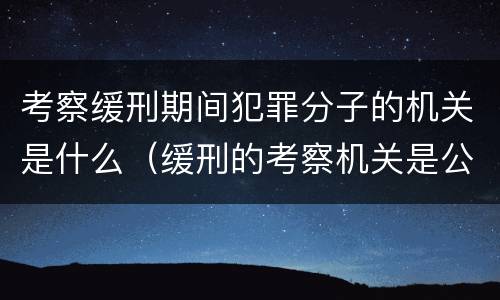 考察缓刑期间犯罪分子的机关是什么（缓刑的考察机关是公安机关）