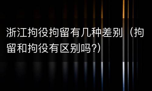浙江拘役拘留有几种差别（拘留和拘役有区别吗?）