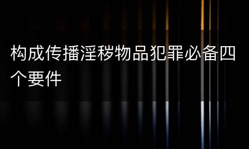 构成传播淫秽物品犯罪必备四个要件