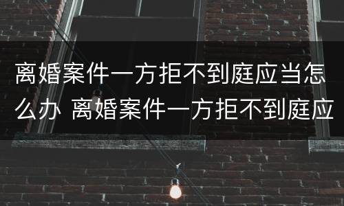 离婚案件一方拒不到庭应当怎么办 离婚案件一方拒不到庭应当怎么办理