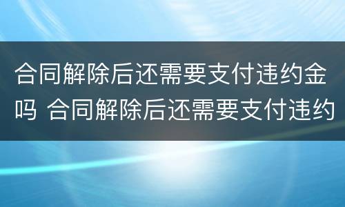 合同解除后还需要支付违约金吗 合同解除后还需要支付违约金吗
