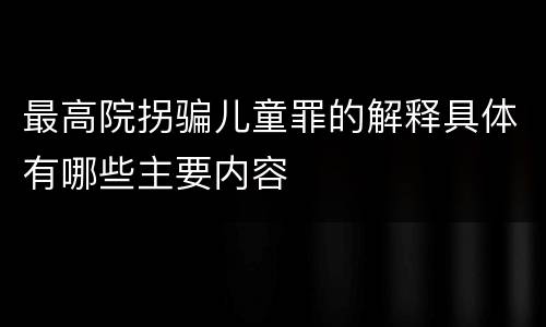 最高院拐骗儿童罪的解释具体有哪些主要内容