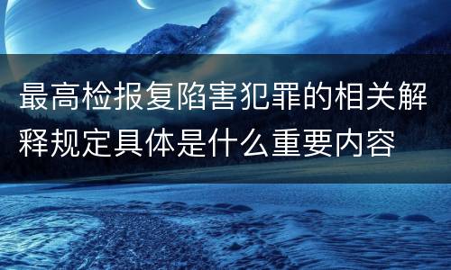 最高检报复陷害犯罪的相关解释规定具体是什么重要内容