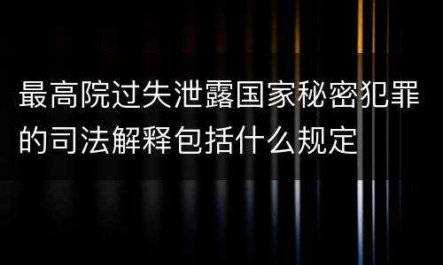 最高院过失泄露国家秘密犯罪的司法解释包括什么规定