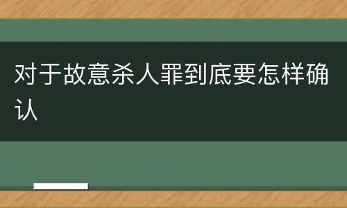 对于故意杀人罪到底要怎样确认