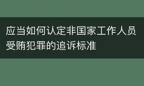 应当如何认定非国家工作人员受贿犯罪的追诉标准