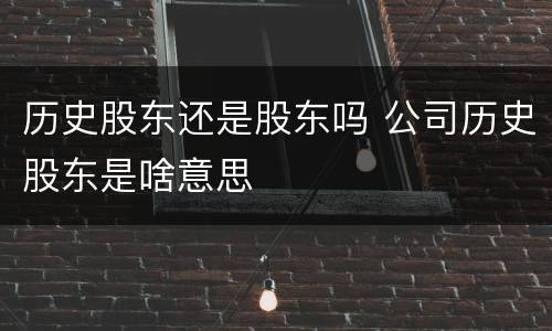 历史股东还是股东吗 公司历史股东是啥意思