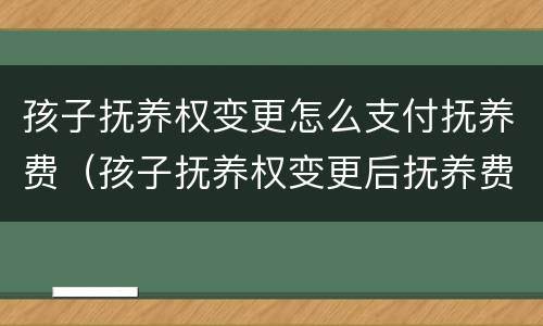 孩子抚养权变更怎么支付抚养费（孩子抚养权变更后抚养费给吗）