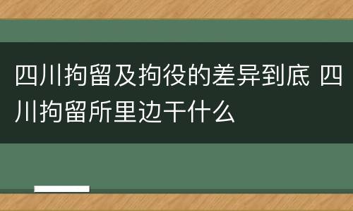 四川拘留及拘役的差异到底 四川拘留所里边干什么