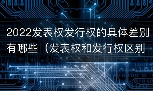 2022发表权发行权的具体差别有哪些（发表权和发行权区别）