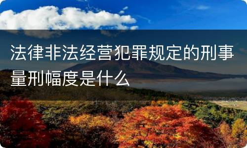 法律非法经营犯罪规定的刑事量刑幅度是什么