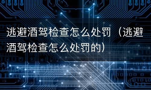 逃避酒驾检查怎么处罚（逃避酒驾检查怎么处罚的）