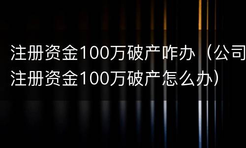 注册资金100万破产咋办（公司注册资金100万破产怎么办）