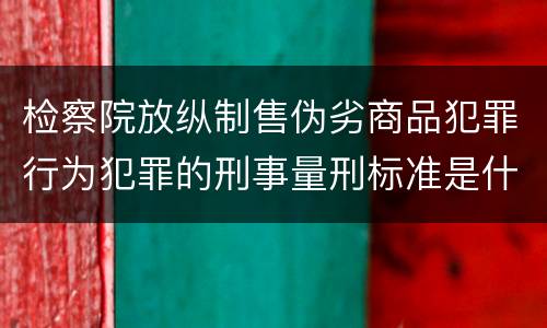 检察院放纵制售伪劣商品犯罪行为犯罪的刑事量刑标准是什么