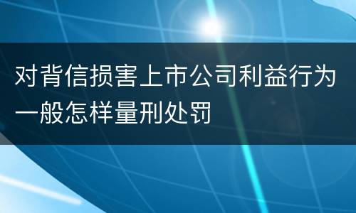 对背信损害上市公司利益行为一般怎样量刑处罚