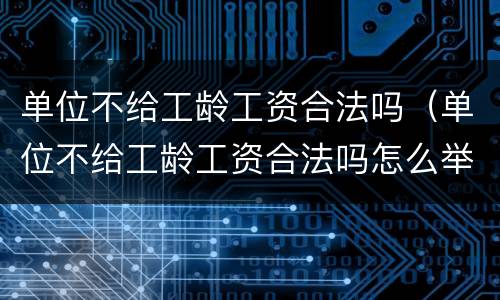 单位不给工龄工资合法吗（单位不给工龄工资合法吗怎么举报）