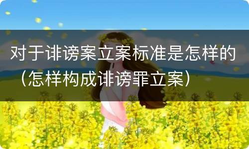 对于诽谤案立案标准是怎样的（怎样构成诽谤罪立案）