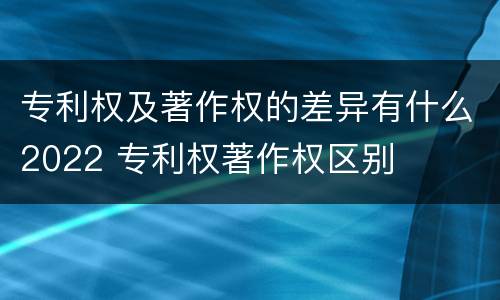 专利权及著作权的差异有什么2022 专利权著作权区别