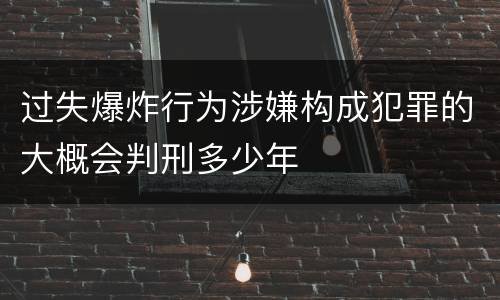 过失爆炸行为涉嫌构成犯罪的大概会判刑多少年