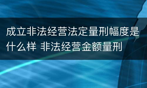 成立非法经营法定量刑幅度是什么样 非法经营金额量刑