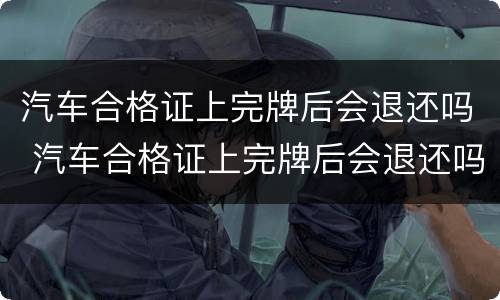 汽车合格证上完牌后会退还吗 汽车合格证上完牌后会退还吗怎么办