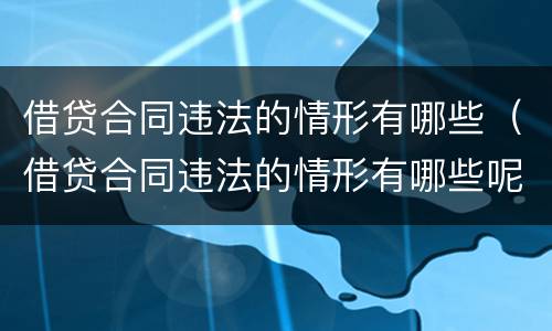 借贷合同违法的情形有哪些（借贷合同违法的情形有哪些呢）