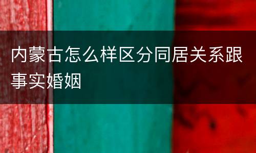 内蒙古怎么样区分同居关系跟事实婚姻