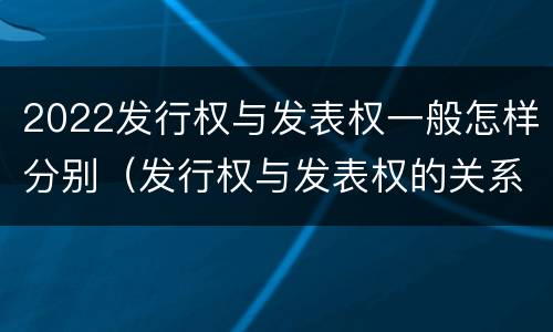 2022发行权与发表权一般怎样分别（发行权与发表权的关系）