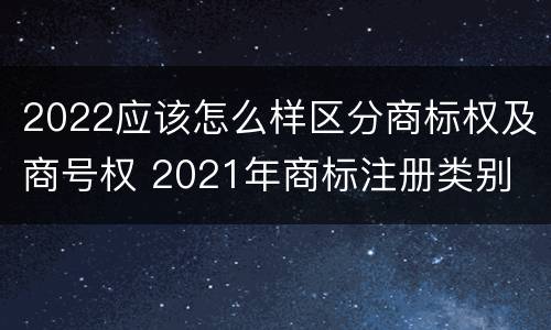 2022应该怎么样区分商标权及商号权 2021年商标注册类别