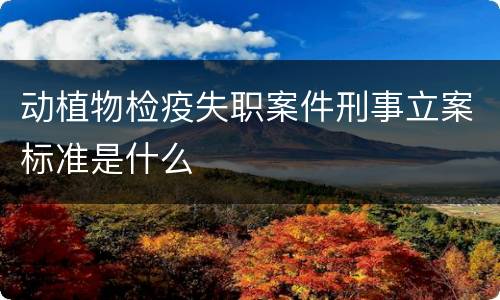 动植物检疫失职案件刑事立案标准是什么