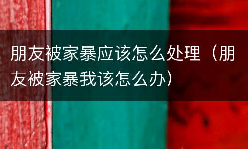 朋友被家暴应该怎么处理（朋友被家暴我该怎么办）