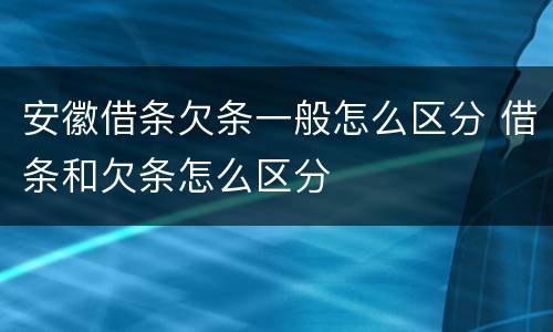 安徽借条欠条一般怎么区分 借条和欠条怎么区分
